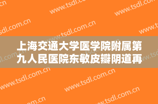 上海交通大学医学院附属第九人民医院东敏皮瓣阴道再造一般价位是多少费用?效果怎么样?
