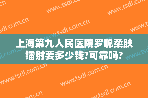 上海第九人民医院罗聪柔肤镭射要多少钱?可靠吗?