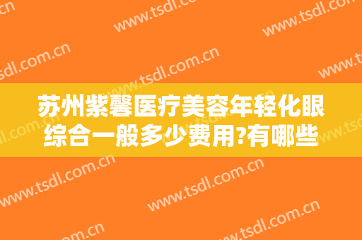 苏州紫馨医疗美容年轻化眼综合一般多少费用?有哪些优势?