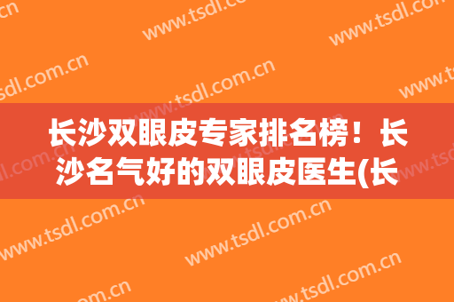 长沙双眼皮专家排名榜！长沙名气好的双眼皮医生(长沙双眼皮修复的名医排名)