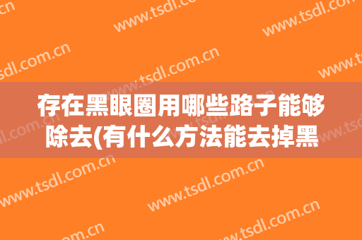 存在黑眼圈用哪些路子能够除去(有什么方法能去掉黑眼圈)