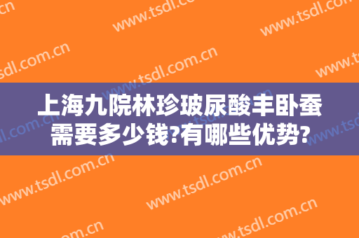 上海九院林珍玻尿酸丰卧蚕需要多少钱?有哪些优势?