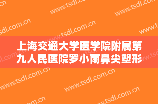 上海交通大学医学院附属第九人民医院罗小雨鼻尖塑形需要多少钱?有哪些优势?
