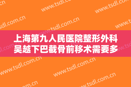 上海第九人民医院整形外科吴越下巴截骨前移术需要多少费用?好不好?