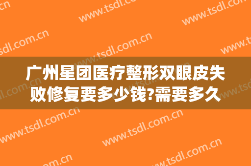 广州星团医疗整形双眼皮失败修复要多少钱?需要多久恢复?(广州星团医美整形医院)