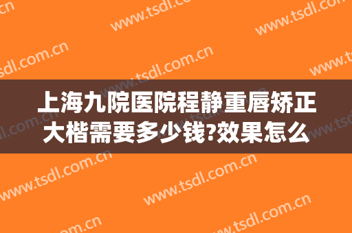 上海九院医院程静重唇矫正大楷需要多少钱?效果怎么样?(上海九院大小眼矫正多少钱)