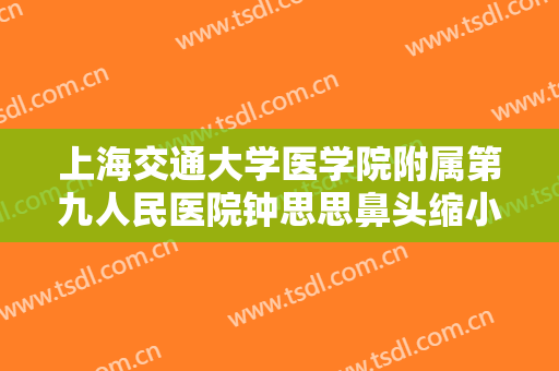 上海交通大学医学院附属第九人民医院钟思思鼻头缩小术价钱?需要多久恢复?