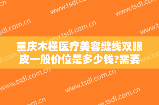 重庆木槿医疗美容缝线双眼皮一般价位是多少钱?需要多久恢复?