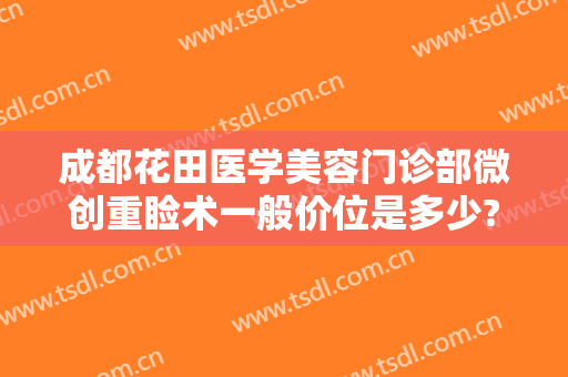成都花田医学美容门诊部微创重睑术一般价位是多少?贵不贵?