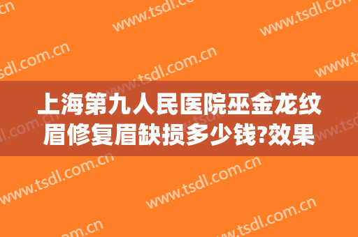上海第九人民医院巫金龙纹眉修复眉缺损多少钱?效果怎么样?(上海九院 纹眉)