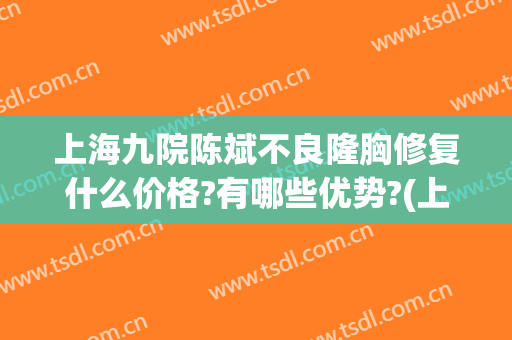 上海九院陈斌不良隆胸修复什么价格?有哪些优势?(上海九院脂肪隆胸价位)