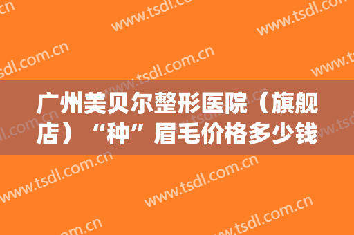 广州美贝尔整形医院（旗舰店）“种”眉毛价格多少钱?怎么样?(江苏美贝尔整形医院)