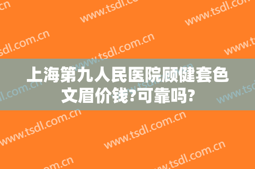 上海第九人民医院顾健套色文眉价钱?可靠吗?