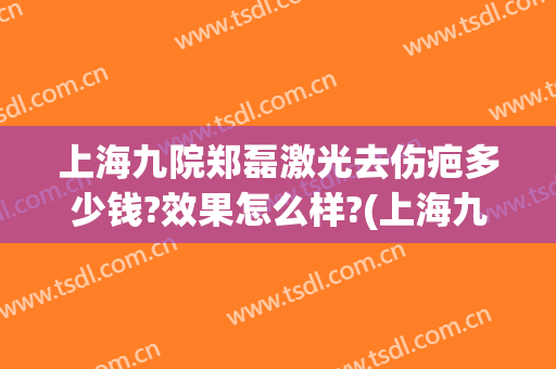 上海九院郑磊激光去伤疤多少钱?效果怎么样?(上海九院祛疤多少钱)