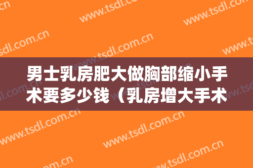 男士乳房肥大做胸部缩小手术要多少钱（乳房增大手术多少钱）(乳房肥大症做手术多少钱)