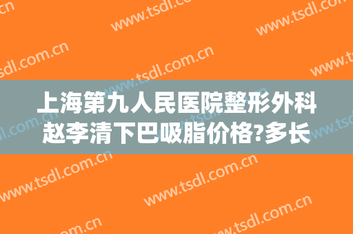 上海第九人民医院整形外科赵李清下巴吸脂价格?多长时间恢复?(上海九院整形下巴多少钱)