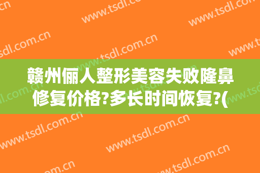 赣州俪人整形美容失败隆鼻修复价格?多长时间恢复?(赣州俪人美容医院)