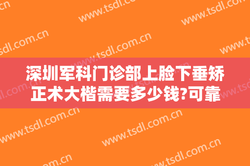 深圳军科门诊部上脸下垂矫正术大楷需要多少钱?可靠吗?