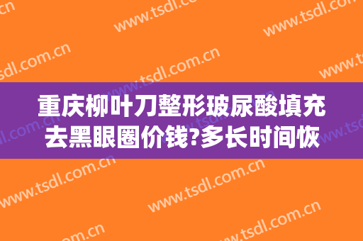 重庆柳叶刀整形玻尿酸填充去黑眼圈价钱?多长时间恢复?(割黑眼圈要多少钱)