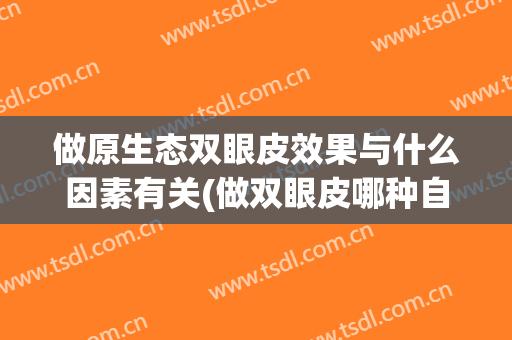做原生态双眼皮效果与什么因素有关(做双眼皮哪种自然)