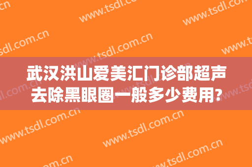 武汉洪山爱美汇门诊部超声去除黑眼圈一般多少费用?有哪些优势?(武汉爱美汇医疗美容怎么样)