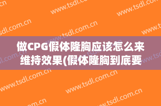 做CPG假体隆胸应该怎么来维持效果(假体隆胸到底要不要做)