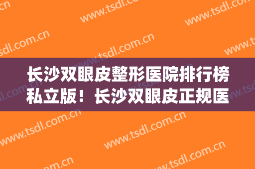 长沙双眼皮整形医院排行榜私立版！长沙双眼皮正规医院(长沙割双眼皮公立医院哪家好)