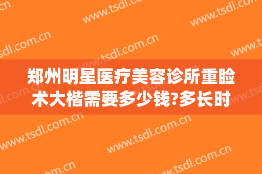 郑州明星医疗美容诊所重睑术大楷需要多少钱?多长时间恢复?(郑州巨星医疗整形)