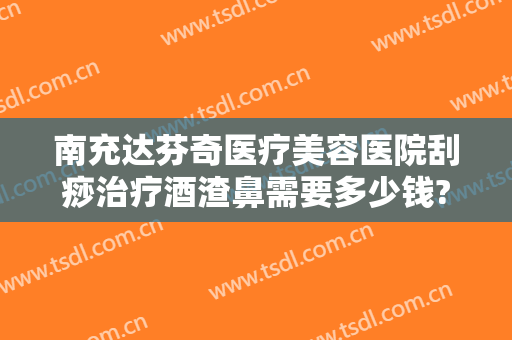 南充达芬奇医疗美容医院刮痧治疗酒渣鼻需要多少钱?效果怎么样?