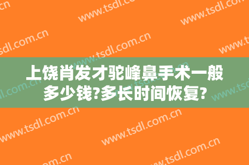 上饶肖发才驼峰鼻手术一般多少钱?多长时间恢复?