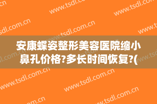 安康蝶姿整形美容医院缩小鼻孔价格?多长时间恢复?(安康蝶姿整形美容医院怎么样)