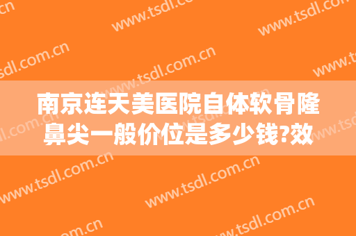 南京连天美医院自体软骨隆鼻尖一般价位是多少钱?效果怎么样?(自体软骨隆鼻一般的费用要多少)