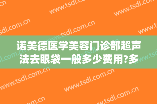 诺美德医学美容门诊部超声法去眼袋一般多少费用?多长时间恢复?(超声法去眼袋医院)