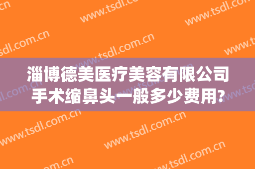 淄博德美医疗美容有限公司手术缩鼻头一般多少费用?效果怎么样?(淄博德美医疗美容诊所怎么样)