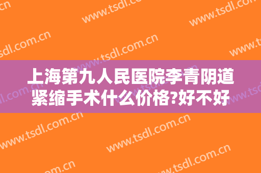 上海第九人民医院李青阴道紧缩手术什么价格?好不好?