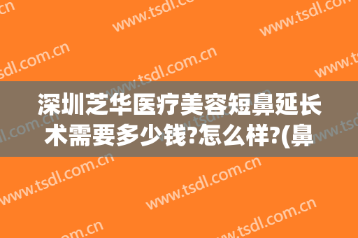 深圳芝华医疗美容短鼻延长术需要多少钱?怎么样?(鼻延长术费用)