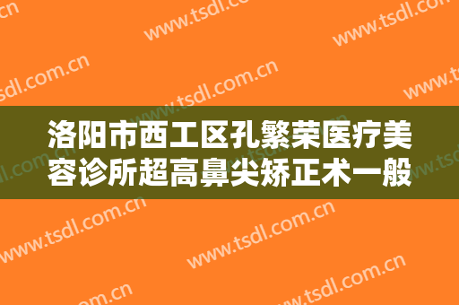 洛阳市西工区孔繁荣医疗美容诊所超高鼻尖矫正术一般价位是多少钱?效果怎么样?