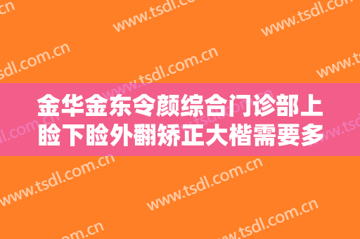 金华金东令颜综合门诊部上睑下睑外翻矫正大楷需要多少钱?怎么样?