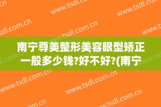 南宁尊美整形美容眼型矫正一般多少钱?好不好?(南宁视力矫正手术大概多少钱)