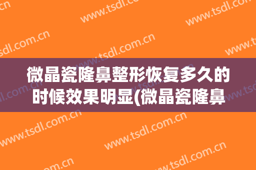 微晶瓷隆鼻整形恢复多久的时候效果明显(微晶瓷隆鼻)