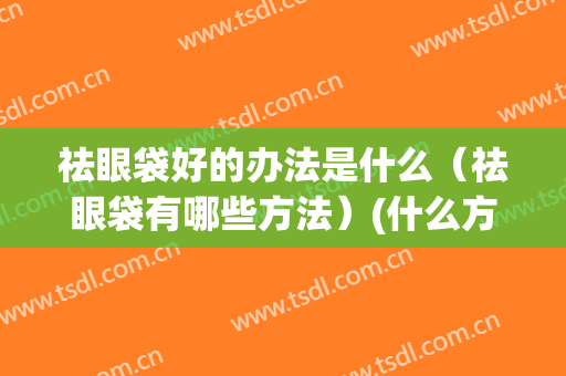 祛眼袋好的办法是什么（祛眼袋有哪些方法）(什么方法可以祛眼袋)