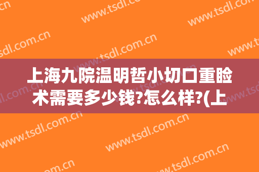 上海九院温明哲小切口重睑术需要多少钱?怎么样?(上海九院眼睑手术费用多少)