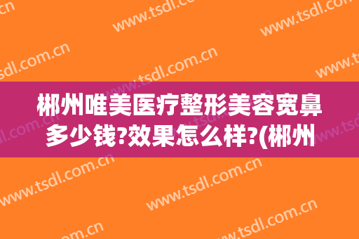 郴州唯美医疗整形美容宽鼻多少钱?效果怎么样?(郴州隆鼻医院哪家好)
