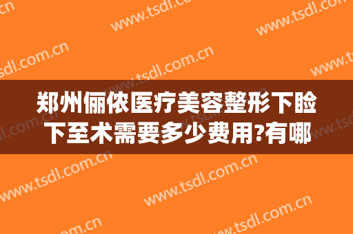 郑州俪侬医疗美容整形下睑下至术需要多少费用?有哪些优势?(郑州俪侬整形医院好吗)
