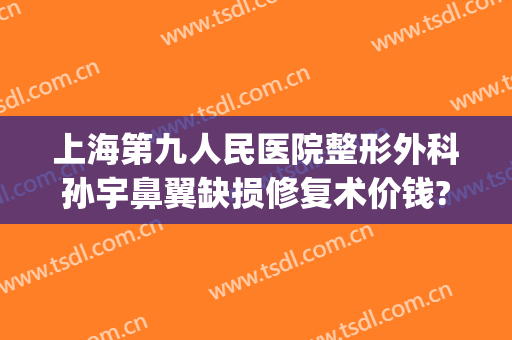 上海第九人民医院整形外科孙宇鼻翼缺损修复术价钱?可靠吗?(上海九院鼻翼缩小手术价格)