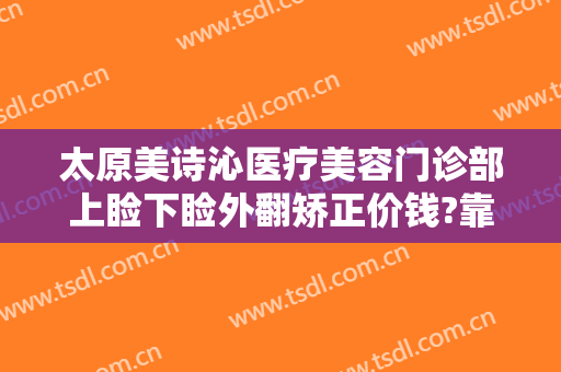 太原美诗沁医疗美容门诊部上睑下睑外翻矫正价钱?靠谱吗?