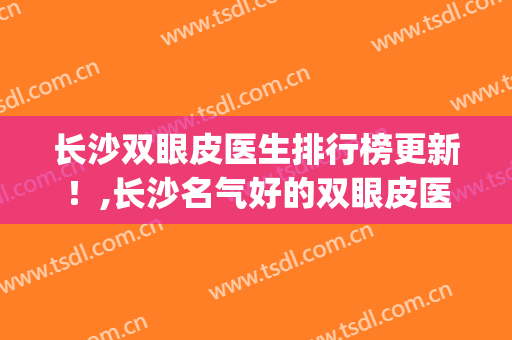 长沙双眼皮医生排行榜更新！,长沙名气好的双眼皮医生(长沙最好的双眼皮医生)