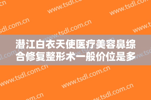 潜江白衣天使医疗美容鼻综合修复整形术一般价位是多少?需要多久恢复?