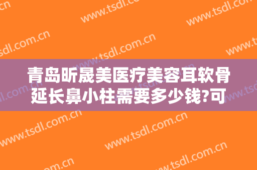 青岛昕晟美医疗美容耳软骨延长鼻小柱需要多少钱?可靠吗?
