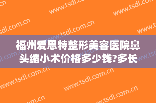 福州爱思特整形美容医院鼻头缩小术价格多少钱?多长时间恢复?(福州整形医院隆鼻)